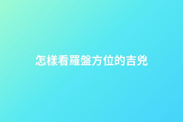 怎樣看羅盤方位的吉兇