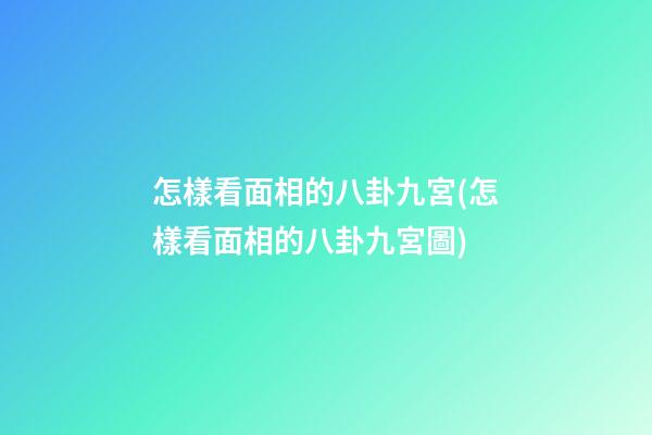 怎樣看面相的八卦九宮(怎樣看面相的八卦九宮圖)