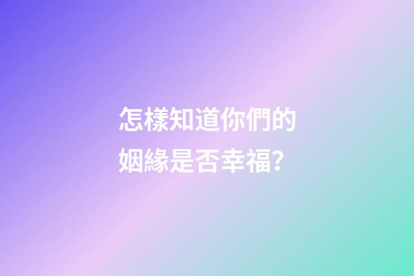 怎樣知道你們的姻緣是否幸福？