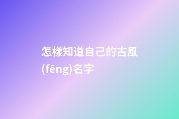 怎樣知道自己的古風(fēng)名字(怎樣知道自己的古風(fēng)名字呢)-第1張-寶寶起名-玄機(jī)派