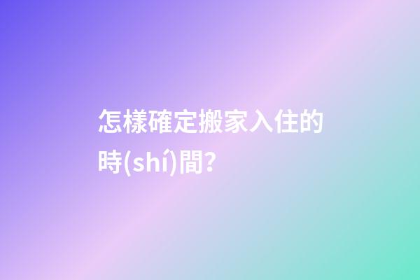 怎樣確定搬家入住的時(shí)間？