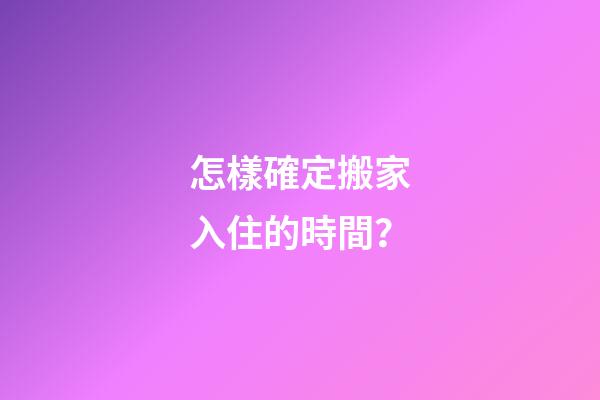 怎樣確定搬家入住的時間？