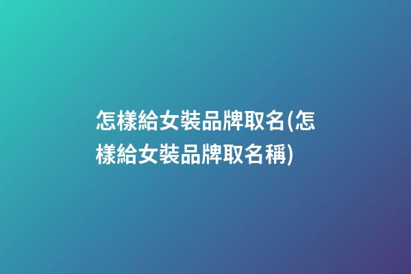 怎樣給女裝品牌取名(怎樣給女裝品牌取名稱)