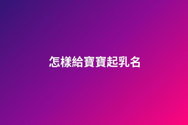 怎樣給寶寶起乳名(如何給寶寶起乳名)-第1張-寶寶起名-玄機派