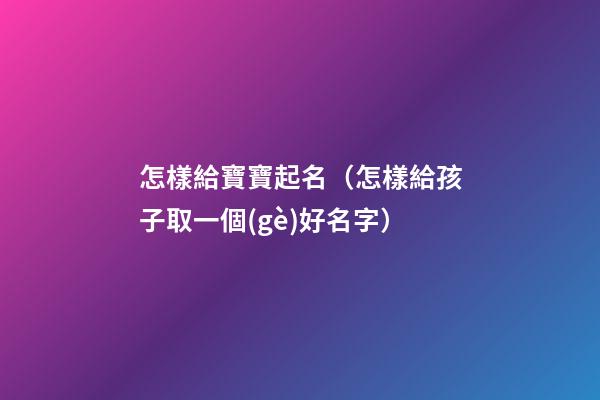 怎樣給寶寶起名（怎樣給孩子取一個(gè)好名字）