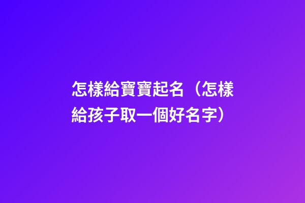 怎樣給寶寶起名（怎樣給孩子取一個好名字）