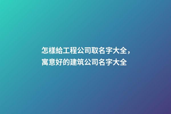 怎樣給工程公司取名字大全，寓意好的建筑公司名字大全-第1張-公司起名-玄機(jī)派