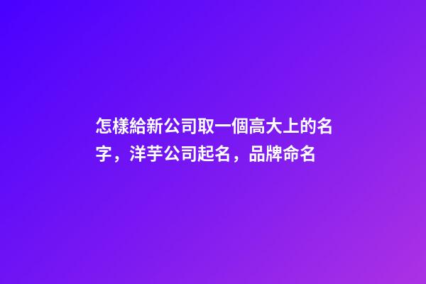 怎樣給新公司取一個高大上的名字，洋芋公司起名，品牌命名-第1張-公司起名-玄機(jī)派