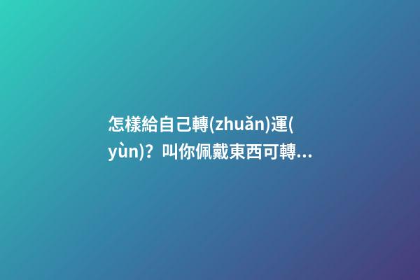 怎樣給自己轉(zhuǎn)運(yùn)？叫你佩戴東西可轉(zhuǎn)運(yùn)