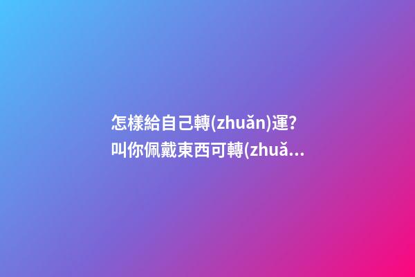 怎樣給自己轉(zhuǎn)運？叫你佩戴東西可轉(zhuǎn)運