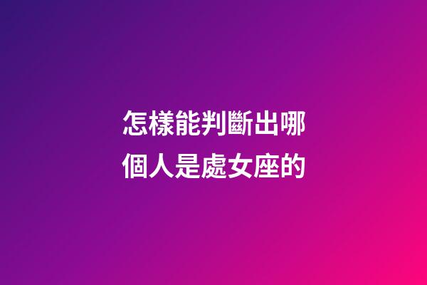 怎樣能判斷出哪個人是處女座的-第1張-星座運勢-玄機派