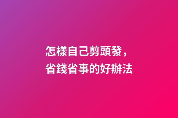 怎樣自己剪頭發，省錢省事的好辦法-第1張-觀點-玄機派