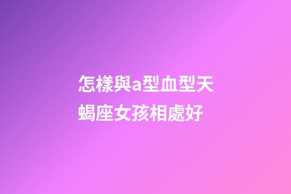 怎樣與a型血型天蝎座女孩相處好