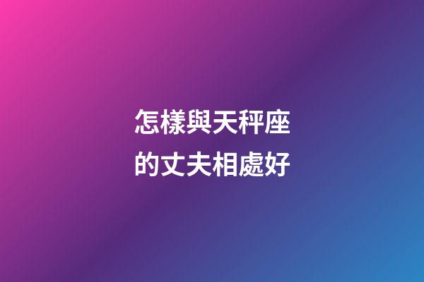 怎樣與天秤座的丈夫相處好-第1張-星座運勢-玄機派