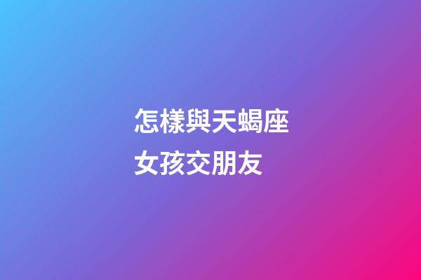 怎樣與天蝎座女孩交朋友-第1張-星座運勢-玄機派