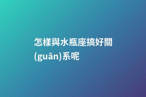 怎樣與水瓶座搞好關(guān)系呢
