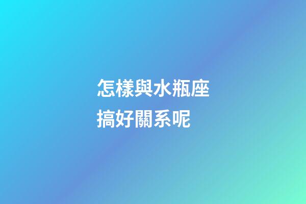 怎樣與水瓶座搞好關系呢-第1張-星座運勢-玄機派