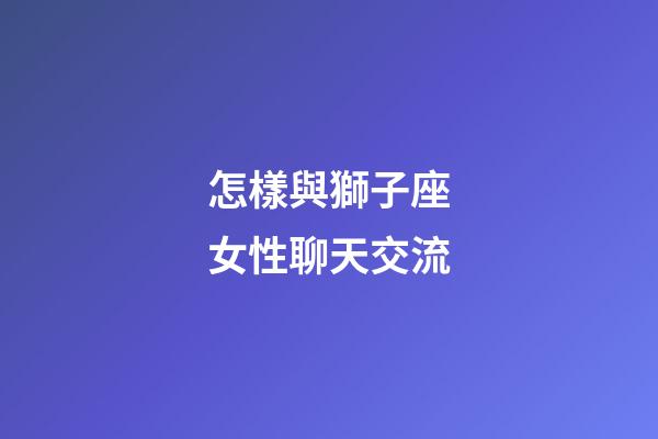怎樣與獅子座女性聊天交流