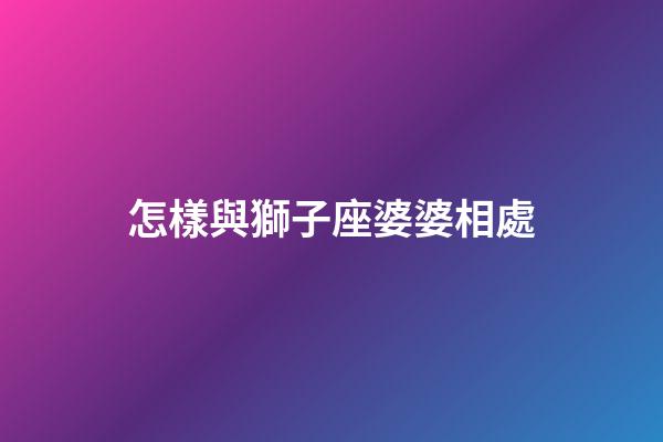 怎樣與獅子座婆婆相處-第1張-星座運(yùn)勢(shì)-玄機(jī)派