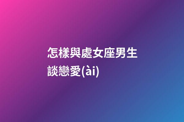 怎樣與處女座男生談戀愛(ài)