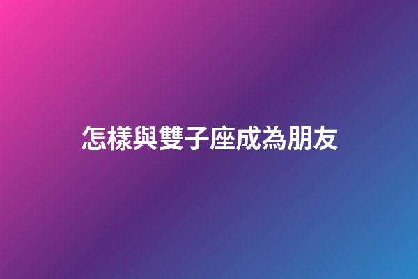 怎樣與雙子座成為朋友-第1張-星座運(yùn)勢(shì)-玄機(jī)派