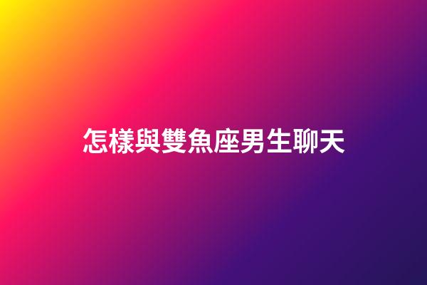 怎樣與雙魚座男生聊天-第1張-星座運勢-玄機派