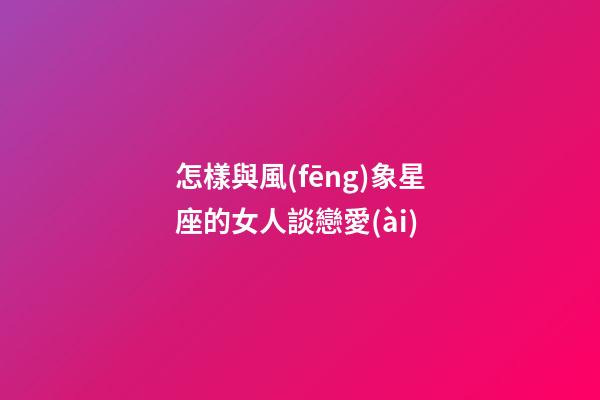 怎樣與風(fēng)象星座的女人談戀愛(ài)