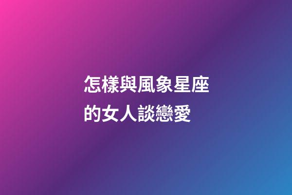 怎樣與風象星座的女人談戀愛-第1張-星座運勢-玄機派