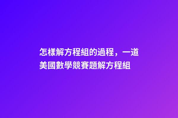 怎樣解方程組的過程，一道美國數學競賽題解方程組-第1張-觀點-玄機派