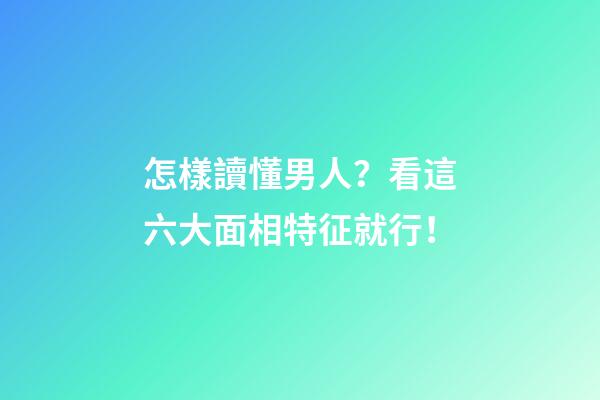 怎樣讀懂男人？看這六大面相特征就行！