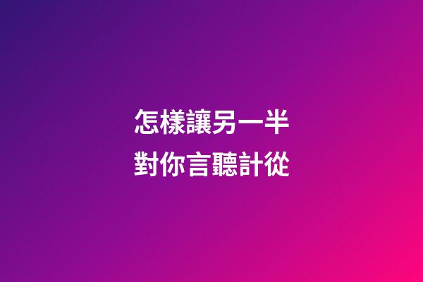 怎樣讓另一半對你言聽計從