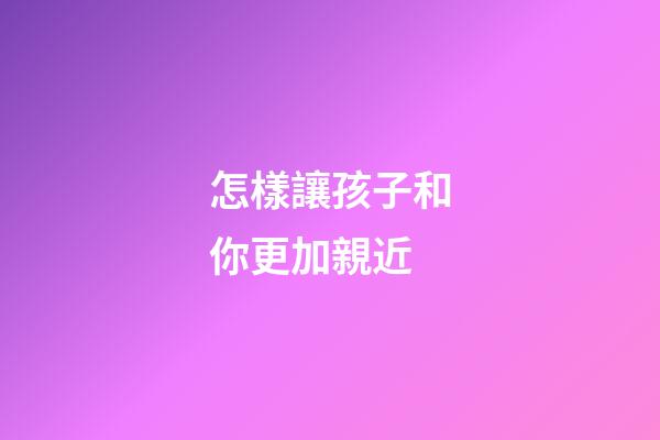 怎樣讓孩子和你更加親近
