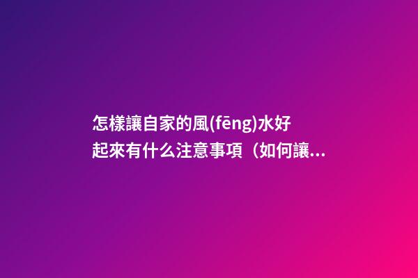怎樣讓自家的風(fēng)水好起來有什么注意事項（如何讓自己家的風(fēng)水好起來）