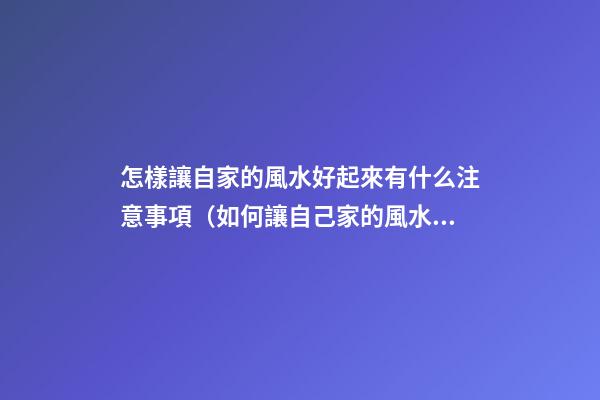 怎樣讓自家的風水好起來有什么注意事項（如何讓自己家的風水好起來）