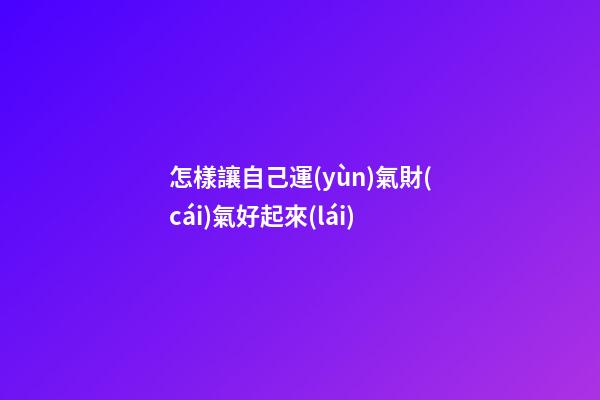 怎樣讓自己運(yùn)氣財(cái)氣好起來(lái)