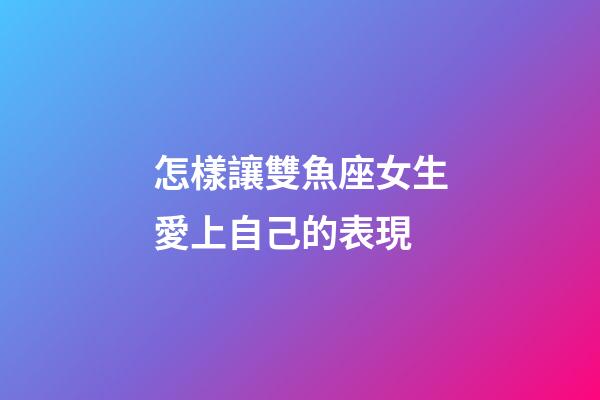 怎樣讓雙魚座女生愛上自己的表現-第1張-星座運勢-玄機派