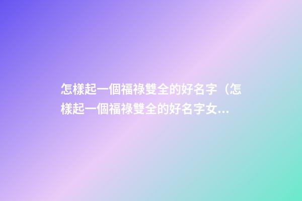 怎樣起一個福祿雙全的好名字（怎樣起一個福祿雙全的好名字女）