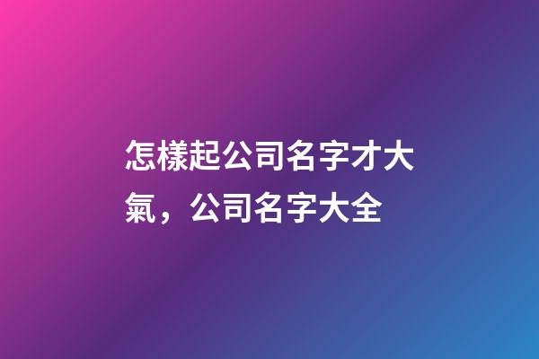 怎樣起公司名字才大氣，公司名字大全-第1張-公司起名-玄機(jī)派