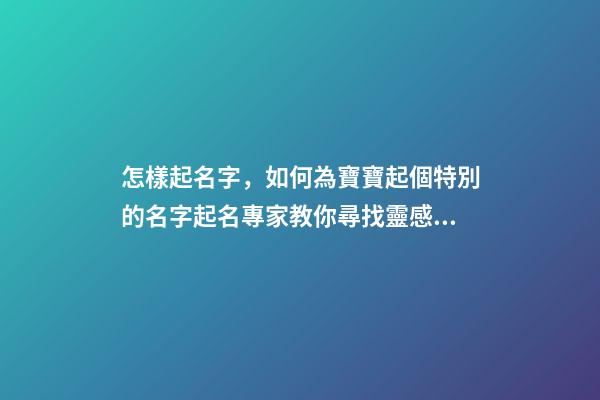 怎樣起名字，如何為寶寶起個特別的名字起名專家教你尋找靈感!-第1張-觀點-玄機派
