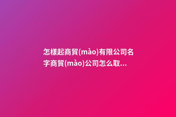怎樣起商貿(mào)有限公司名字商貿(mào)公司怎么取名(二篇)-第1張-公司起名-玄機(jī)派