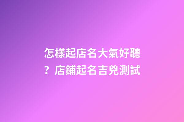 怎樣起店名大氣好聽？店鋪起名吉兇測試-第1張-店鋪起名-玄機派