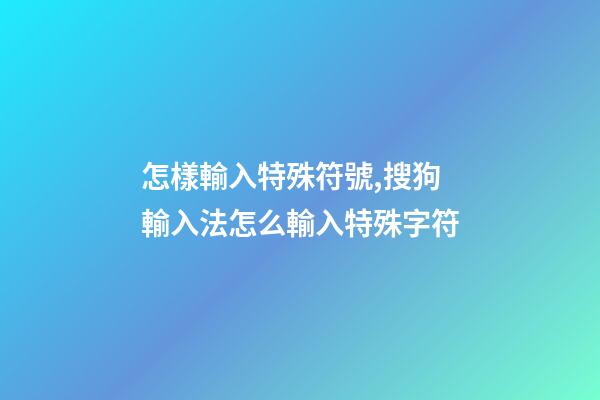 怎樣輸入特殊符號,搜狗輸入法怎么輸入特殊字符-第1張-觀點-玄機(jī)派