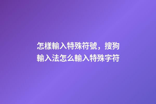 怎樣輸入特殊符號，搜狗輸入法怎么輸入特殊字符-第1張-觀點-玄機(jī)派