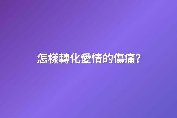 怎樣轉化愛情的傷痛？