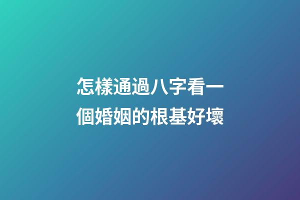 怎樣通過八字看一個婚姻的根基好壞