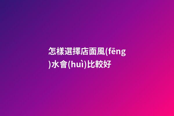 怎樣選擇店面風(fēng)水會(huì)比較好