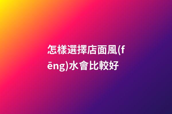 怎樣選擇店面風(fēng)水會比較好