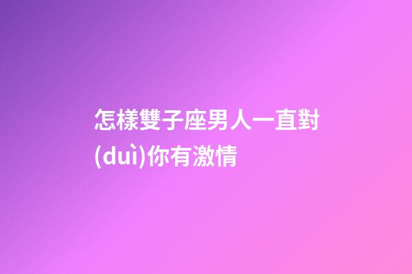 怎樣雙子座男人一直對(duì)你有激情