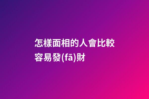 怎樣面相的人會比較容易發(fā)財