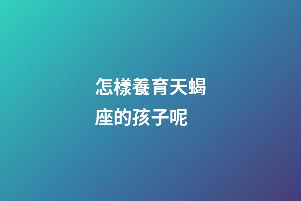 怎樣養育天蝎座的孩子呢